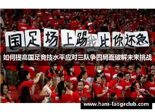 如何提高国足竞技水平应对三队争四局面破解未来挑战
