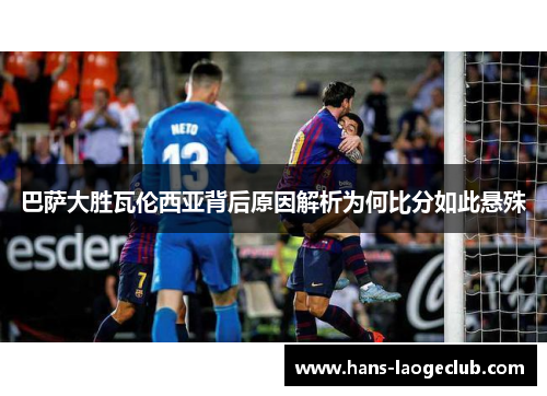 巴萨大胜瓦伦西亚背后原因解析为何比分如此悬殊