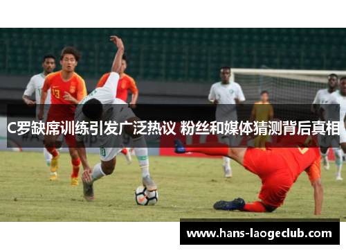 C罗缺席训练引发广泛热议 粉丝和媒体猜测背后真相