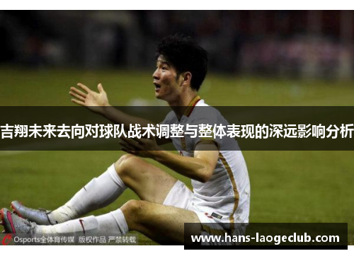 吉翔未来去向对球队战术调整与整体表现的深远影响分析