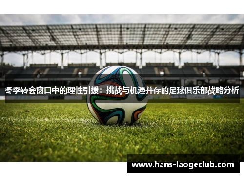 冬季转会窗口中的理性引援：挑战与机遇并存的足球俱乐部战略分析