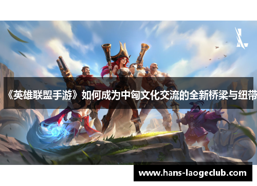 《英雄联盟手游》如何成为中匈文化交流的全新桥梁与纽带