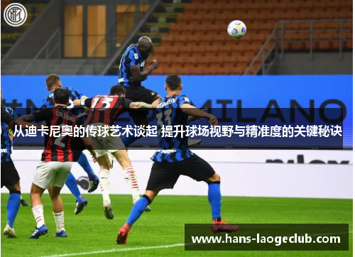 从迪卡尼奥的传球艺术谈起 提升球场视野与精准度的关键秘诀