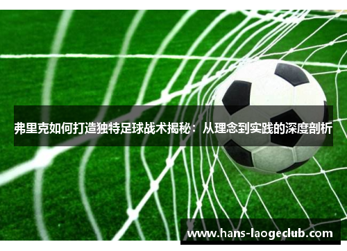 弗里克如何打造独特足球战术揭秘：从理念到实践的深度剖析