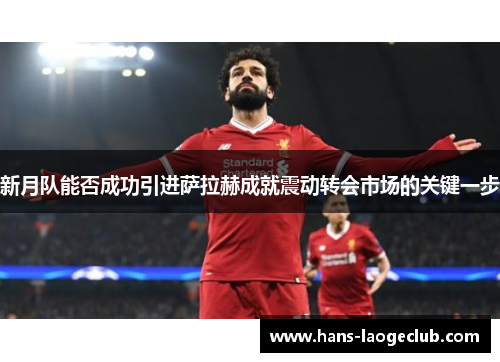 新月队能否成功引进萨拉赫成就震动转会市场的关键一步