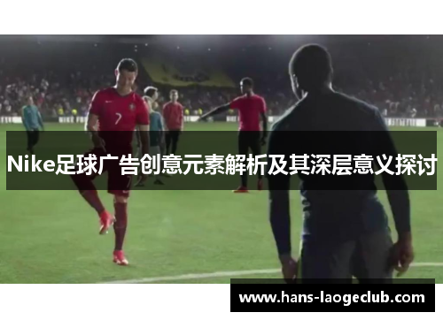 Nike足球广告创意元素解析及其深层意义探讨
