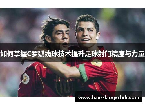 如何掌握C罗弧线球技术提升足球射门精度与力量