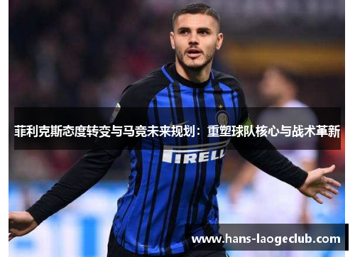 菲利克斯态度转变与马竞未来规划:重塑球队核心与战术革新 菲利克斯态度转变与马竞未来规划:重塑球队核心与战术革新