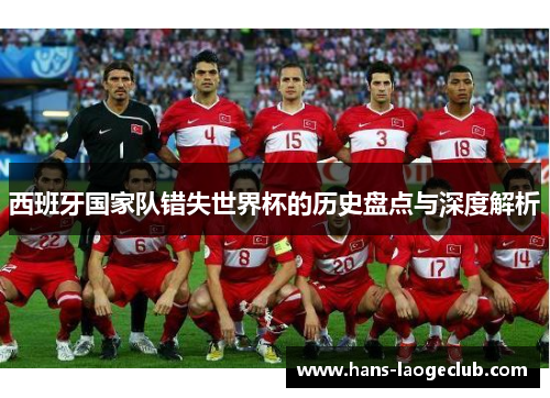 西班牙国家队错失世界杯的历史盘点与深度解析 西班牙国家队错失世界杯的历史盘点与深度解析