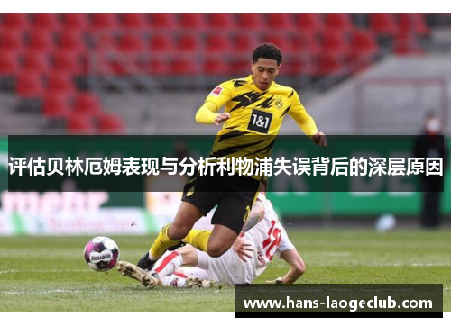 评估贝林厄姆表现与分析利物浦失误背后的深层原因 评估贝林厄姆表现与分析利物浦失误背后的深层原因