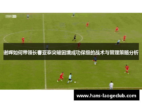谢晖如何带领长春亚泰突破困境成功保级的战术与管理策略分析 谢晖如何带领长春亚泰突破困境成功保级的战术与管理策略分析