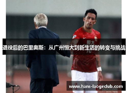 退役后的巴里奥斯:从广州恒大到新生活的转变与挑战 退役后的巴里奥斯:从广州恒大到新生活的转变与挑战