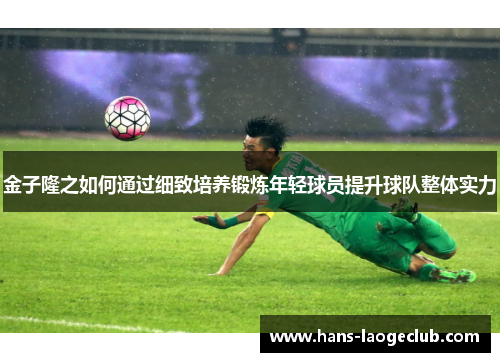 金子隆之如何通过细致培养锻炼年轻球员提升球队整体实力 金子隆之如何通过细致培养锻炼年轻球员提升球队整体实力