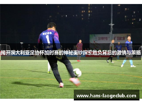 揭开澳大利亚足协杯加时赛的神秘面纱探索胜负背后的激情与策略