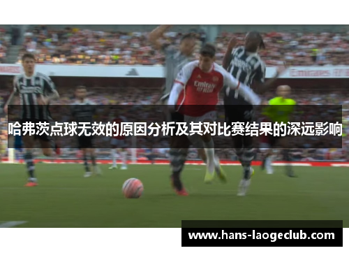 哈弗茨点球无效的原因分析及其对比赛结果的深远影响