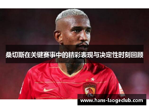 桑切斯在关键赛事中的精彩表现与决定性时刻回顾