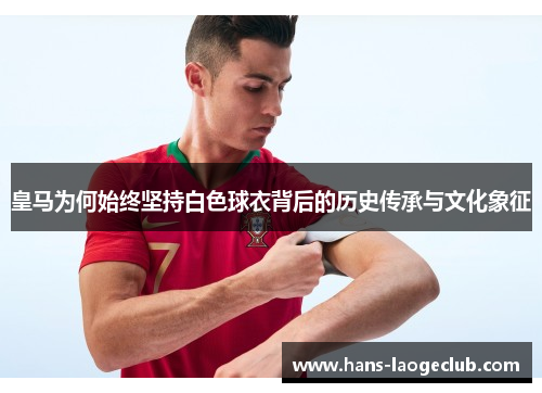 皇马为何始终坚持白色球衣背后的历史传承与文化象征