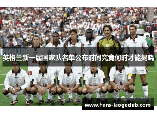 英格兰新一届国家队名单公布时间究竟何时才能揭晓