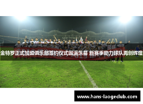 金特罗正式加盟俱乐部签约仪式圆满落幕 新赛季助力球队再创辉煌
