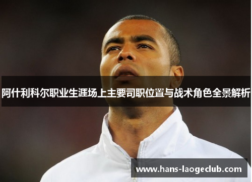 阿什利科尔职业生涯场上主要司职位置与战术角色全景解析 阿什利科尔职业生涯场上主要司职位置与战术角色全景解析