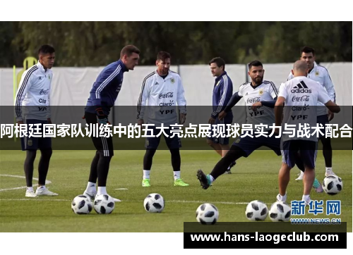 阿根廷国家队训练中的五大亮点展现球员实力与战术配合