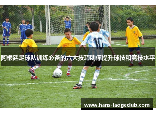 阿根廷足球队训练必备的六大技巧助你提升球技和竞技水平