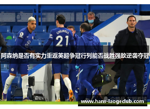 阿森纳是否有实力重返英超争冠行列能否战胜强敌逆袭夺冠