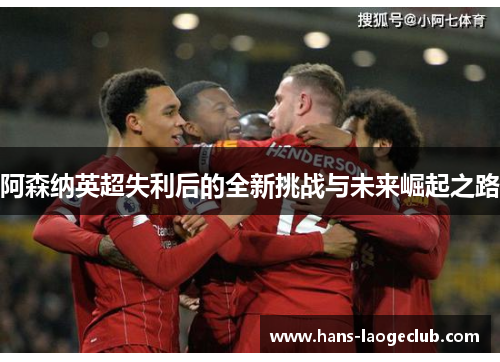 阿森纳英超失利后的全新挑战与未来崛起之路