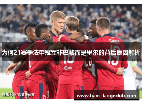 为何21赛季法甲冠军非巴黎而是里尔的背后原因解析