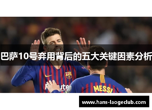 巴萨10号弃用背后的五大关键因素分析