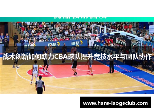 战术创新如何助力CBA球队提升竞技水平与团队协作