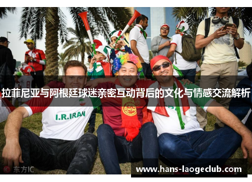 拉菲尼亚与阿根廷球迷亲密互动背后的文化与情感交流解析