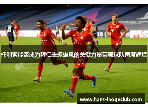 托利索能否成为拜仁重振雄风的关键力量带领球队再度辉煌