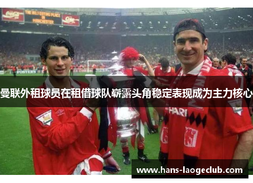 曼联外租球员在租借球队崭露头角稳定表现成为主力核心