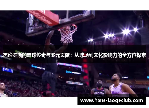 杰伦罗斯的篮球传奇与多元贡献：从球场到文化影响力的全方位探索