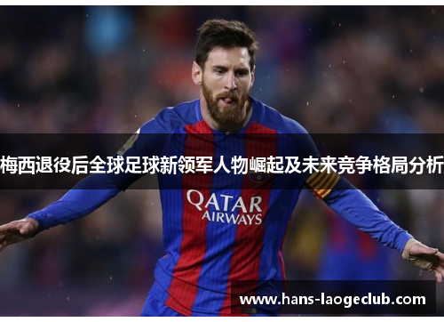 梅西退役后全球足球新领军人物崛起及未来竞争格局分析