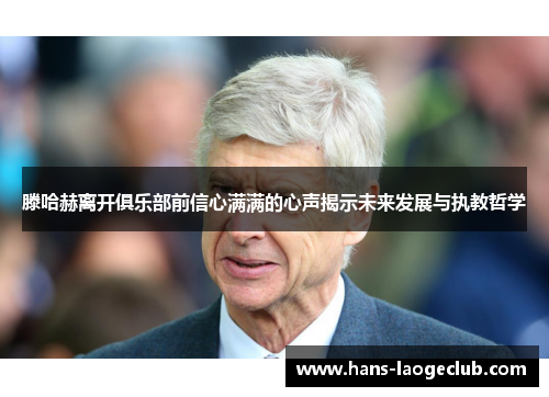 滕哈赫离开俱乐部前信心满满的心声揭示未来发展与执教哲学