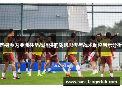 热身赛为亚洲杯备战提供的战略思考与战术调整启示分析