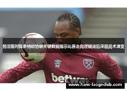 努涅斯对阵多特欧协联关键数据揭示比赛走向逻辑背后深层战术演变