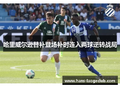 哈里威尔逊替补登场补时连入两球逆转战局 哈里威尔逊替补登场补时连入两球逆转战局