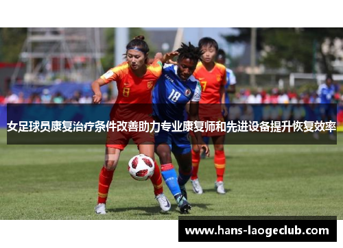 女足球员康复治疗条件改善助力专业康复师和先进设备提升恢复效率 女足球员康复治疗条件改善助力专业康复师和先进设备提升恢复效率