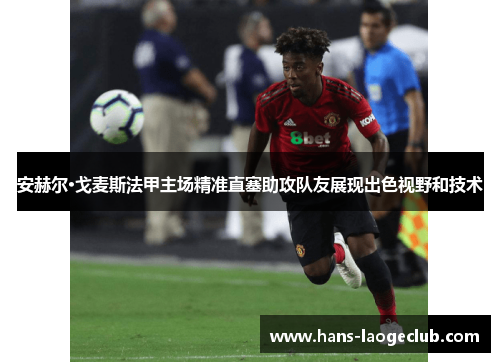安赫尔·戈麦斯法甲主场精准直塞助攻队友展现出色视野和技术 安赫尔·戈麦斯法甲主场精准直塞助攻队友展现出色视野和技术