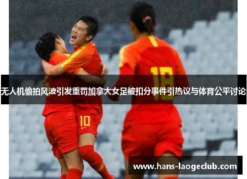 无人机偷拍风波引发重罚加拿大女足被扣分事件引热议与体育公平讨论