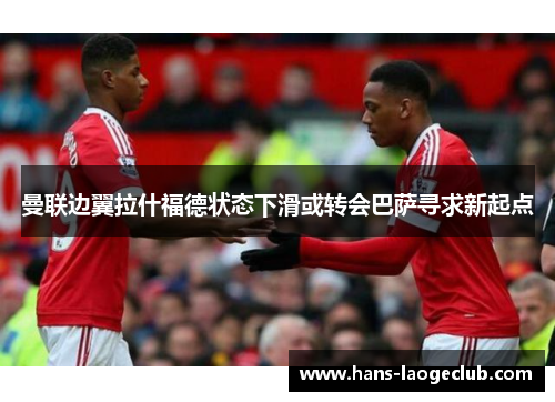 曼联边翼拉什福德状态下滑或转会巴萨寻求新起点