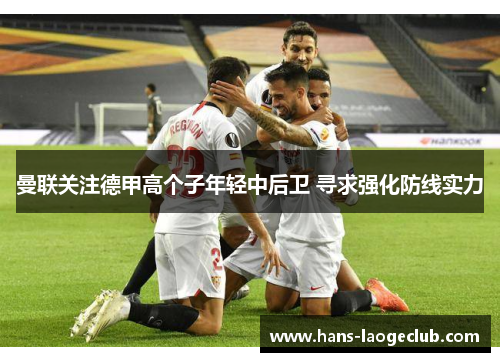 曼联关注德甲高个子年轻中后卫 寻求强化防线实力 曼联关注德甲高个子年轻中后卫 寻求强化防线实力