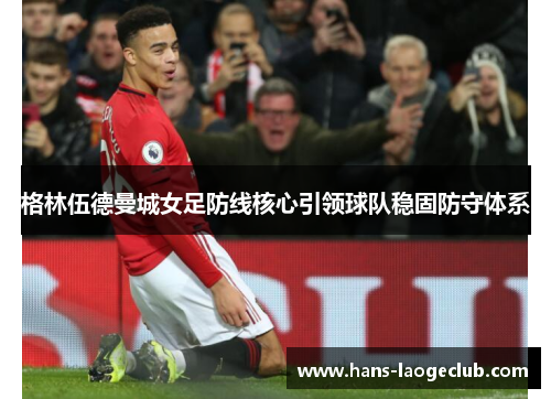 格林伍德曼城女足防线核心引领球队稳固防守体系 格林伍德曼城女足防线核心引领球队稳固防守体系