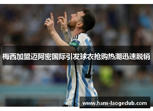 梅西加盟迈阿密国际引发球衣抢购热潮迅速脱销