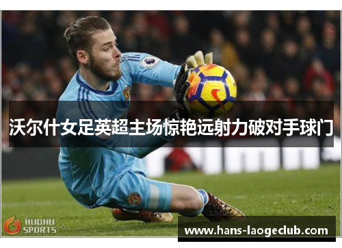 沃尔什女足英超主场惊艳远射力破对手球门 沃尔什女足英超主场惊艳远射力破对手球门