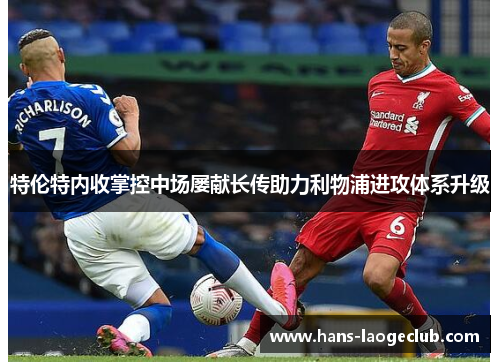 特伦特内收掌控中场屡献长传助力利物浦进攻体系升级 特伦特内收掌控中场屡献长传助力利物浦进攻体系升级