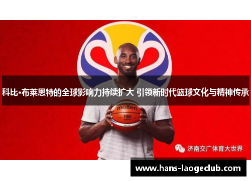 科比·布莱恩特的全球影响力持续扩大 引领新时代篮球文化与精神传承 科比·布莱恩特的全球影响力持续扩大 引领新时代篮球文化与精神传承